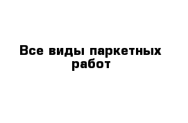 Все виды паркетных работ